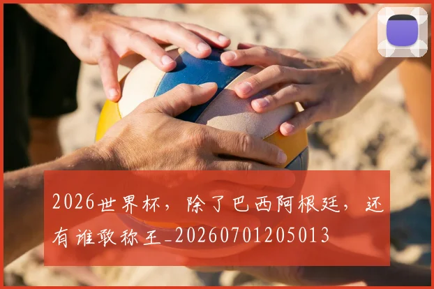 2026世界杯，除了巴西阿根廷，还有谁敢称王_20260701205013