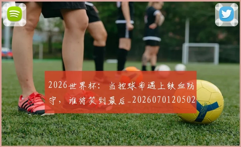 2026世界杯：当控球率遇上铁血防守，谁将笑到最后_20260701205022