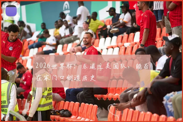2026世界杯:东道主美国队,能否在家门口创造历史